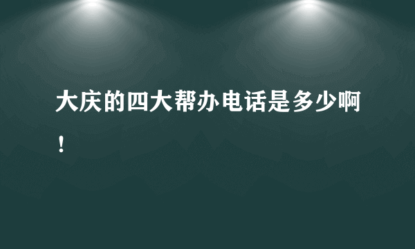 大庆的四大帮办电话是多少啊！