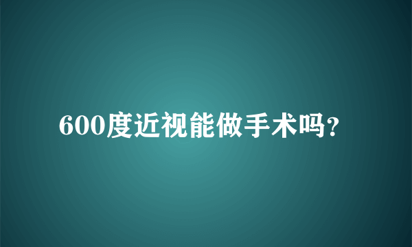 600度近视能做手术吗？