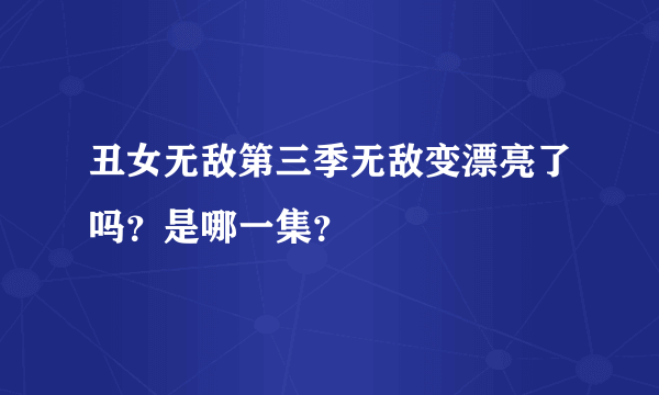 丑女无敌第三季无敌变漂亮了吗？是哪一集？