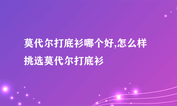 莫代尔打底衫哪个好,怎么样挑选莫代尔打底衫