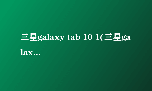 三星galaxy tab 10 1(三星galaxy tab a)