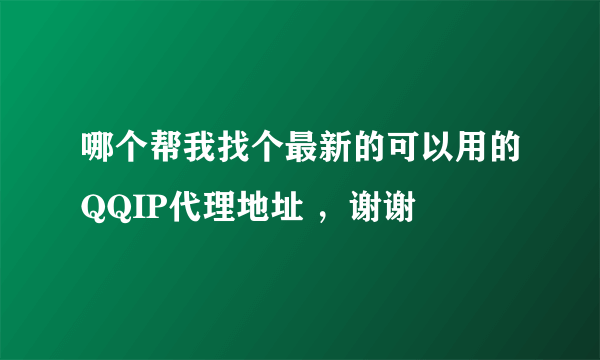 哪个帮我找个最新的可以用的QQIP代理地址 ，谢谢