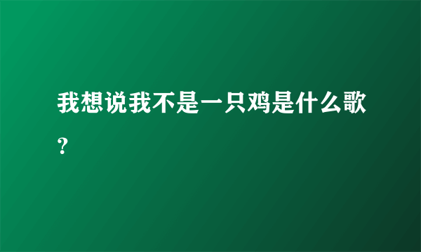 我想说我不是一只鸡是什么歌？