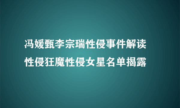 冯媛甄李宗瑞性侵事件解读  性侵狂魔性侵女星名单揭露