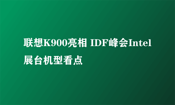 联想K900亮相 IDF峰会Intel展台机型看点