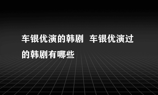 车银优演的韩剧  车银优演过的韩剧有哪些