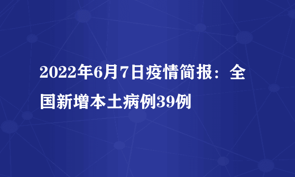 2022年6月7日疫情简报：全国新增本土病例39例