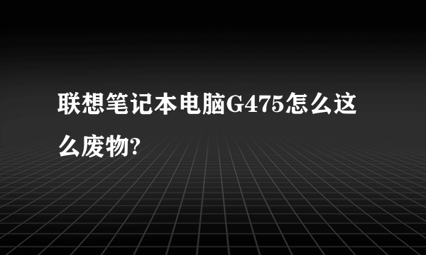 联想笔记本电脑G475怎么这么废物?