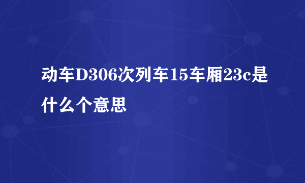 动车D306次列车15车厢23c是什么个意思