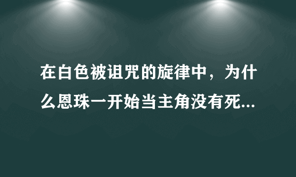 在白色被诅咒的旋律中，为什么恩珠一开始当主角没有死，后来却死了？