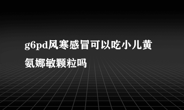 g6pd风寒感冒可以吃小儿黄氨娜敏颗粒吗