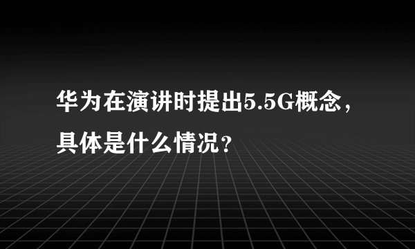 华为在演讲时提出5.5G概念，具体是什么情况？