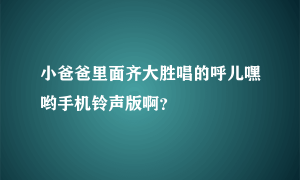 小爸爸里面齐大胜唱的呼儿嘿哟手机铃声版啊？