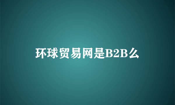 环球贸易网是B2B么