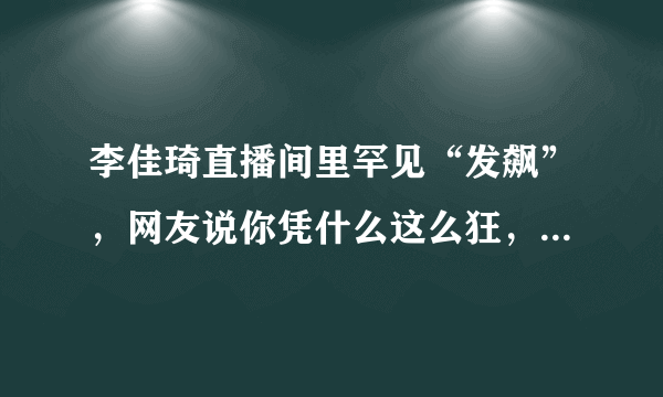 李佳琦直播间里罕见“发飙”，网友说你凭什么这么狂，这事你怎么看？