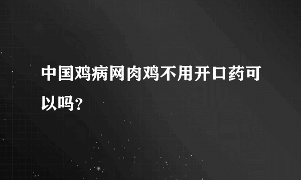 中国鸡病网肉鸡不用开口药可以吗？