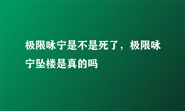 极限咏宁是不是死了，极限咏宁坠楼是真的吗