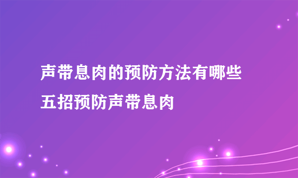 声带息肉的预防方法有哪些 五招预防声带息肉