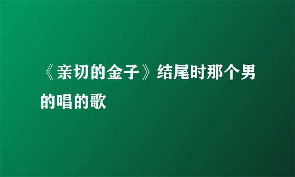 《亲切的金子》结尾时那个男的唱的歌