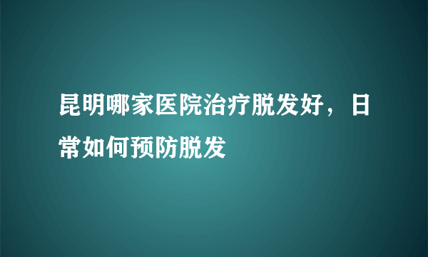 昆明哪家医院治疗脱发好，日常如何预防脱发