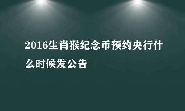 2016生肖猴纪念币预约央行什么时候发公告