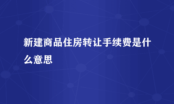 新建商品住房转让手续费是什么意思