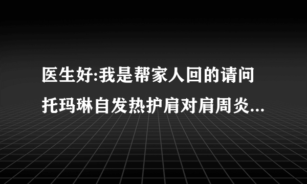 医生好:我是帮家人回的请问托玛琳自发热护肩对肩周炎有...