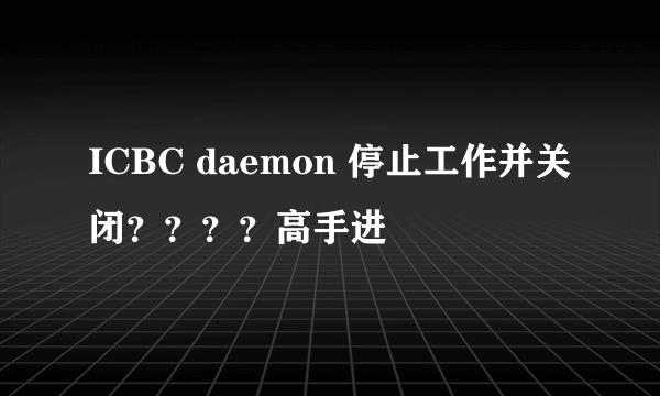 ICBC daemon 停止工作并关闭？？？？高手进