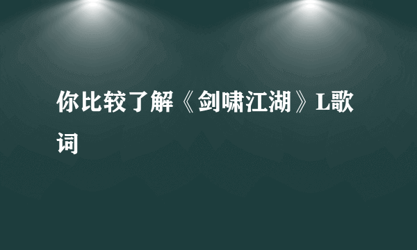 你比较了解《剑啸江湖》L歌词