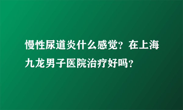 慢性尿道炎什么感觉？在上海九龙男子医院治疗好吗？