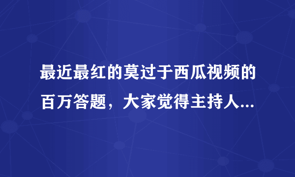 最近最红的莫过于西瓜视频的百万答题，大家觉得主持人怎么样？