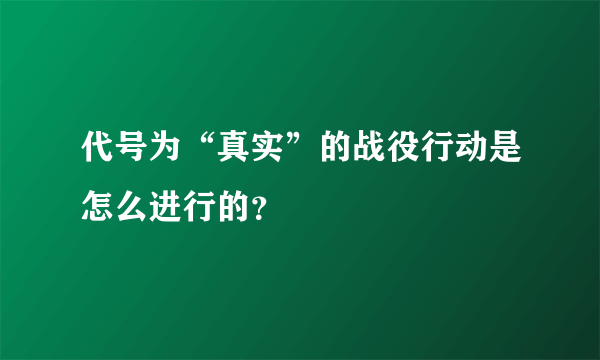 代号为“真实”的战役行动是怎么进行的？