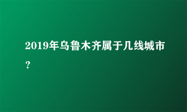 2019年乌鲁木齐属于几线城市？