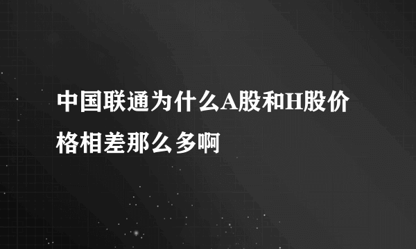 中国联通为什么A股和H股价格相差那么多啊