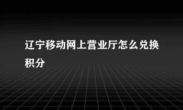 辽宁移动网上营业厅怎么兑换积分