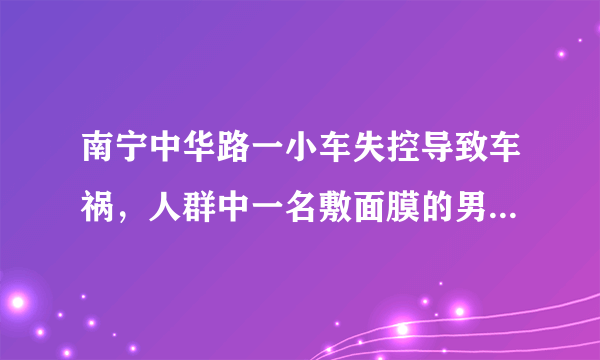 南宁中华路一小车失控导致车祸，人群中一名敷面膜的男子却火了，你怎么看？