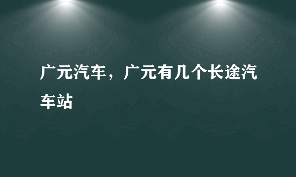 广元汽车，广元有几个长途汽车站