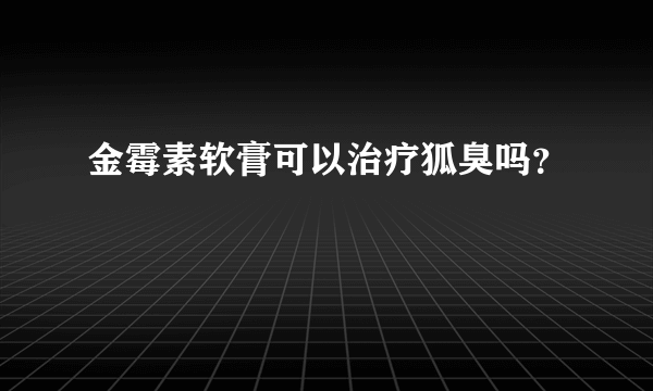 金霉素软膏可以治疗狐臭吗？