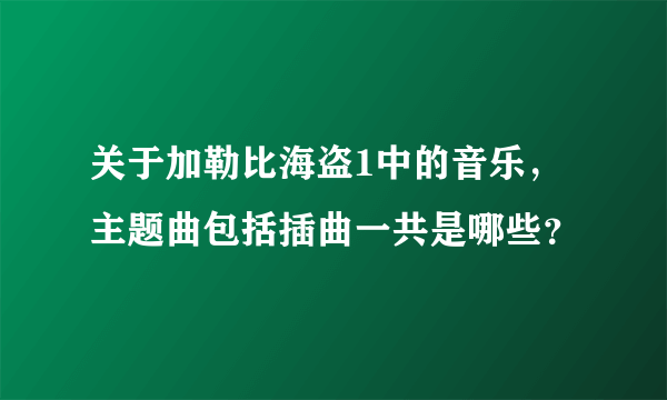 关于加勒比海盗1中的音乐，主题曲包括插曲一共是哪些？