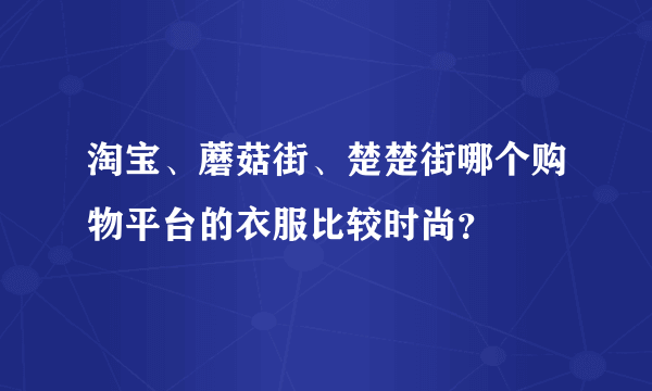 淘宝、蘑菇街、楚楚街哪个购物平台的衣服比较时尚？