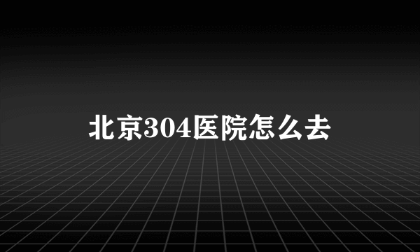 北京304医院怎么去