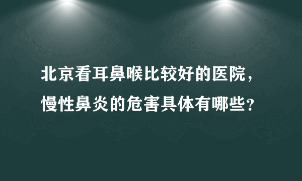 北京看耳鼻喉比较好的医院，慢性鼻炎的危害具体有哪些？