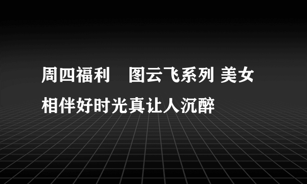 周四福利囧图云飞系列 美女相伴好时光真让人沉醉