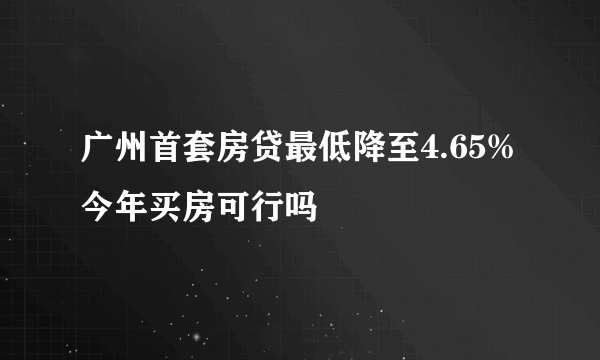 广州首套房贷最低降至4.65% 今年买房可行吗