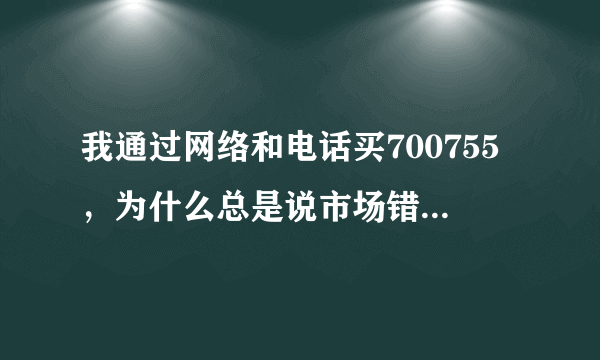 我通过网络和电话买700755，为什么总是说市场错误，不能购买呢？