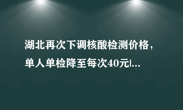 湖北再次下调核酸检测价格，单人单检降至每次40元|新冠肺炎|湖北