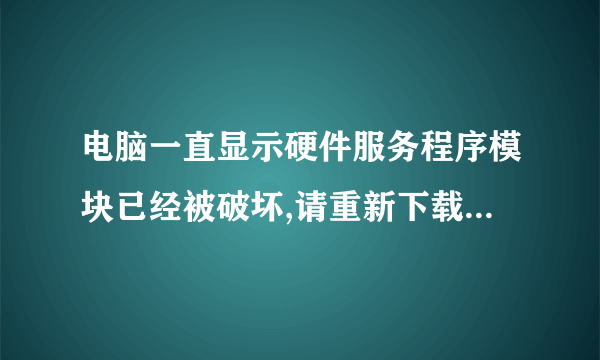 电脑一直显示硬件服务程序模块已经被破坏,请重新下载安装。怎么处理