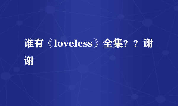 谁有《loveless》全集？？谢谢