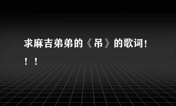 求麻吉弟弟的《吊》的歌词！！！