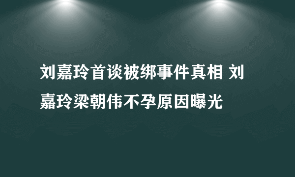 刘嘉玲首谈被绑事件真相 刘嘉玲梁朝伟不孕原因曝光